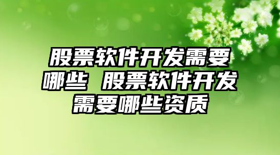 股票軟件開發(fā)需要哪些 股票軟件開發(fā)需要哪些資質(zhì)