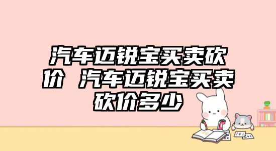 汽車邁銳寶買賣砍價 汽車邁銳寶買賣砍價多少