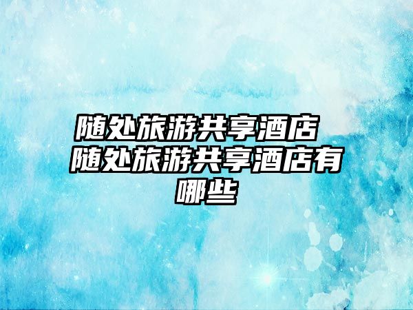 隨處旅游共享酒店 隨處旅游共享酒店有哪些