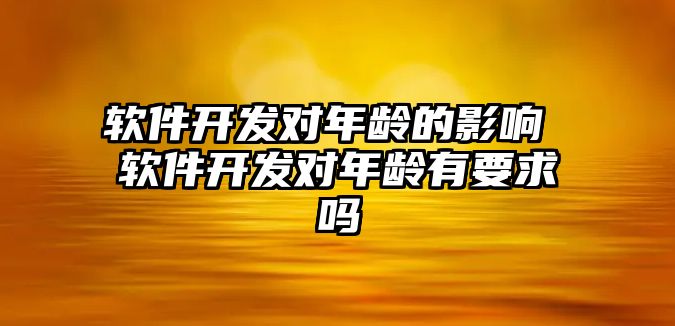 軟件開發對年齡的影響 軟件開發對年齡有要求嗎