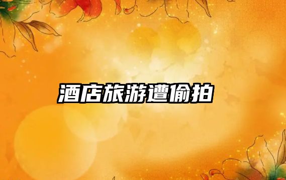 酒店旅游遭偷拍 