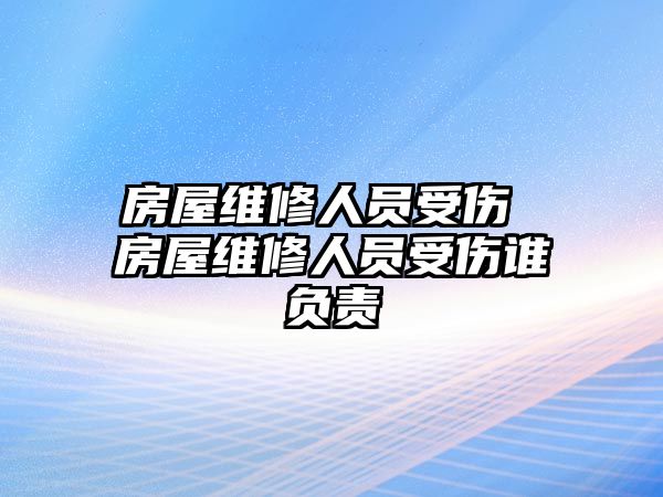 房屋維修人員受傷 房屋維修人員受傷誰負責