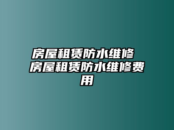 房屋租賃防水維修 房屋租賃防水維修費(fèi)用