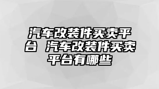 汽車改裝件買賣平臺 汽車改裝件買賣平臺有哪些
