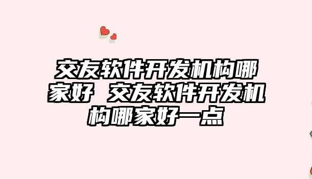 交友軟件開發(fā)機構(gòu)哪家好 交友軟件開發(fā)機構(gòu)哪家好一點