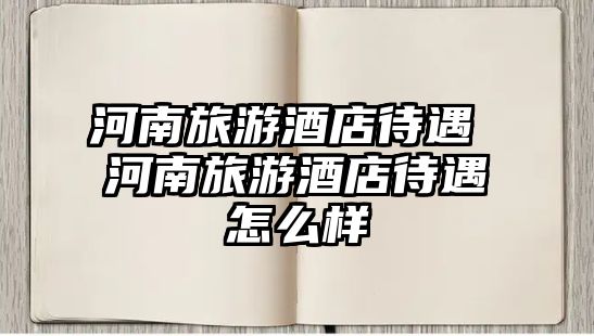 河南旅游酒店待遇 河南旅游酒店待遇怎么樣