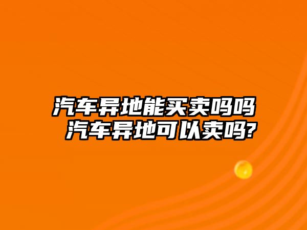 汽車異地能買賣嗎嗎 汽車異地可以賣嗎?