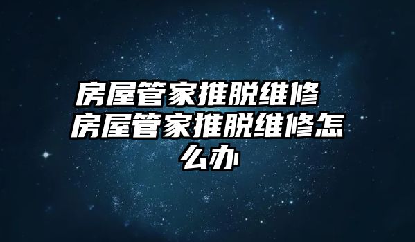 房屋管家推脫維修 房屋管家推脫維修怎么辦