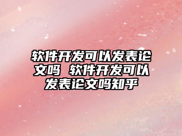 軟件開發(fā)可以發(fā)表論文嗎 軟件開發(fā)可以發(fā)表論文嗎知乎
