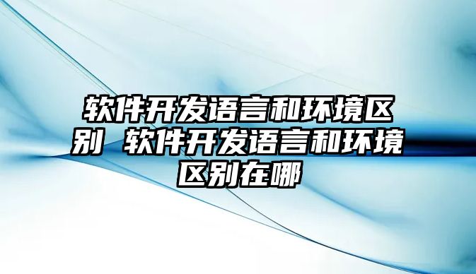 軟件開發語言和環境區別 軟件開發語言和環境區別在哪