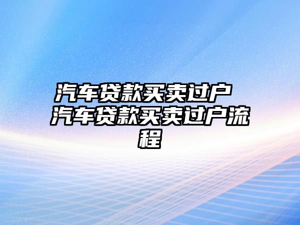 汽車貸款買賣過(guò)戶 汽車貸款買賣過(guò)戶流程